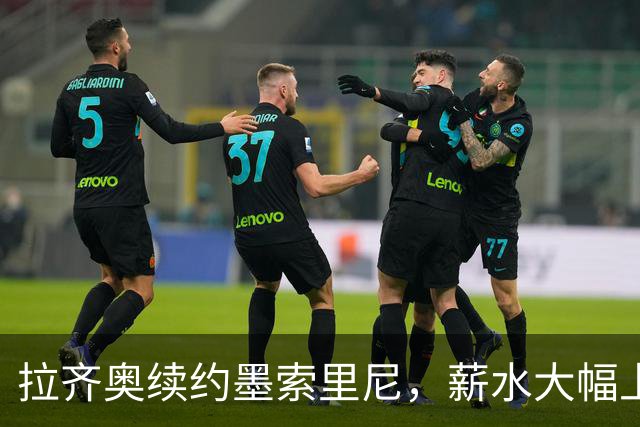 拉齐奥续约墨索里尼，薪水大幅上升如满天繁星！