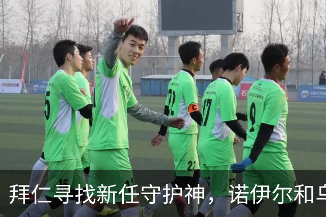 拜仁寻找新任守护神，诺伊尔和乌尔赖希或携手退役