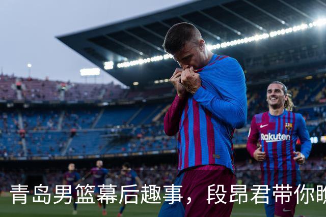 青岛男篮幕后趣事，段昂君带你瞧瞧！