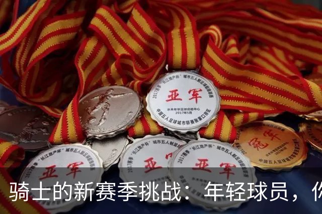 骑士的新赛季挑战：年轻球员，你准备好了吗？